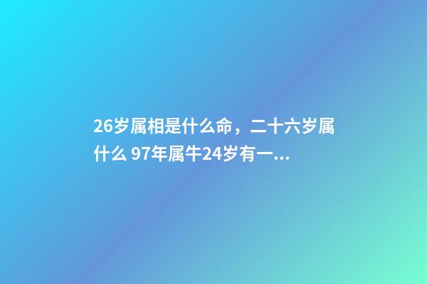 26岁属相是什么命，二十六岁属什么 97年属牛24岁有一灾，属牛农历97.6.24什么命-第1张-观点-玄机派